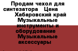 Продам чехол для синтезатора › Цена ­ 1 500 - Хабаровский край Музыкальные инструменты и оборудование » Музыкальные аксессуары   